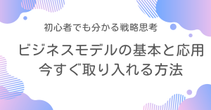 ビジネスモデルの基本と応用：今すぐ取り入れる方法